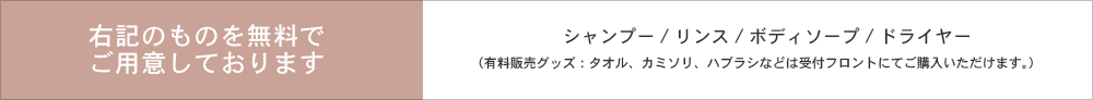 右記のものを無料でご用意しております。シャンプー/リンス/ボディーソープ/ドライヤー